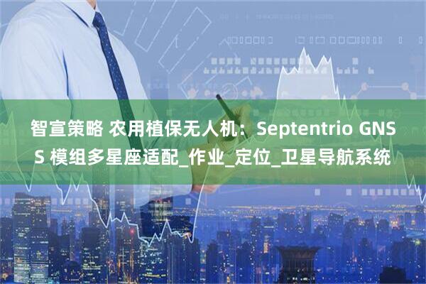 智宣策略 农用植保无人机：Septentrio GNSS 模组多星座适配_作业_定位_卫星导航系统