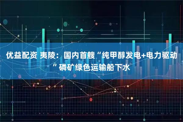 优益配资 夷陵：国内首艘“纯甲醇发电+电力驱动”磷矿绿色运输船下水