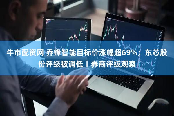 牛市配资网 乔锋智能目标价涨幅超69%；东芯股份评级被调低丨券商评级观察
