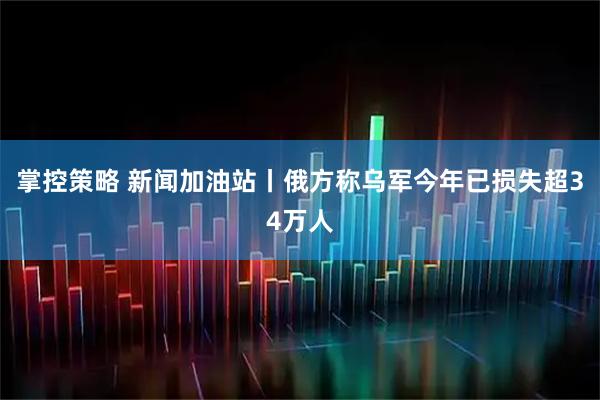 掌控策略 新闻加油站丨俄方称乌军今年已损失超34万人
