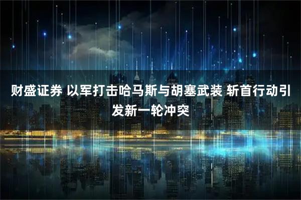 财盛证券 以军打击哈马斯与胡塞武装 斩首行动引发新一轮冲突