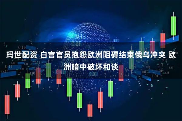 玛世配资 白宫官员抱怨欧洲阻碍结束俄乌冲突 欧洲暗中破坏和谈