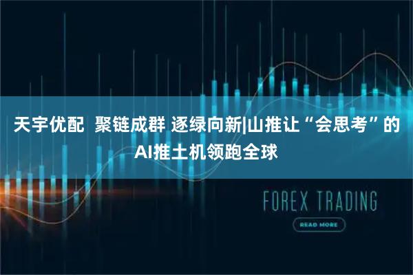 天宇优配  聚链成群 逐绿向新|山推让“会思考”的AI推土机领跑全球