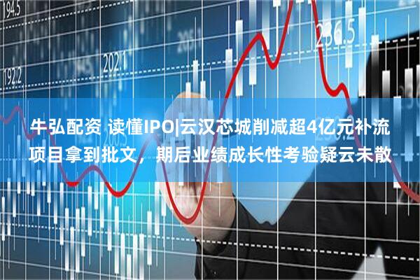 牛弘配资 读懂IPO|云汉芯城削减超4亿元补流项目拿到批文，期后业绩成长性考验疑云未散