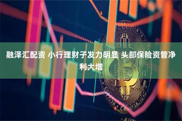 融泽汇配资 小行理财子发力明显 头部保险资管净利大增