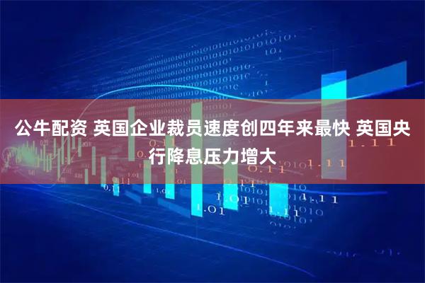 公牛配资 英国企业裁员速度创四年来最快 英国央行降息压力增大