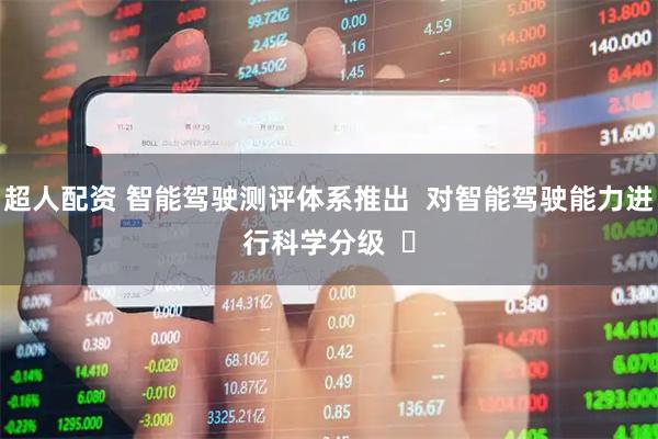 超人配资 智能驾驶测评体系推出  对智能驾驶能力进行科学分级  ​