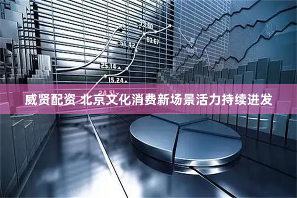 威贤配资 北京文化消费新场景活力持续迸发