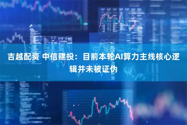 吉越配资 中信建投：目前本轮AI算力主线核心逻辑并未被证伪