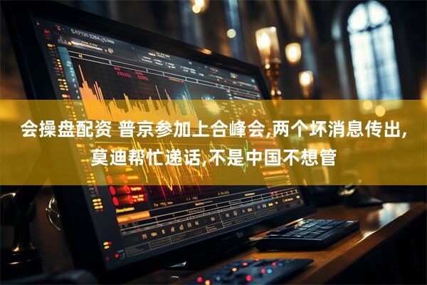 会操盘配资 普京参加上合峰会,两个坏消息传出,莫迪帮忙递话,不是中国不想管