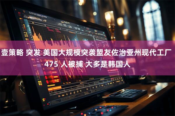 壹策略 突发 美国大规模突袭盟友佐治亚州现代工厂 475 人被捕 大多是韩国人