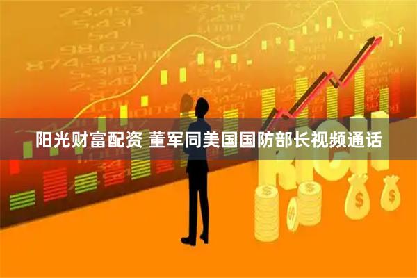 阳光财富配资 董军同美国国防部长视频通话