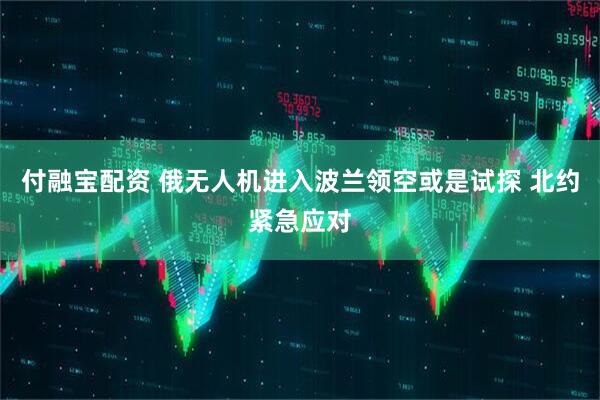 付融宝配资 俄无人机进入波兰领空或是试探 北约紧急应对