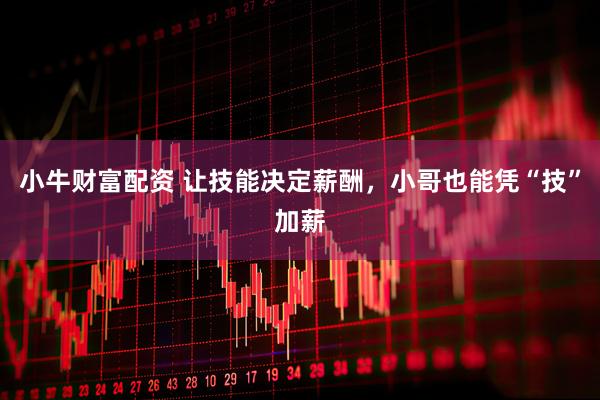 小牛财富配资 让技能决定薪酬，小哥也能凭“技”加薪