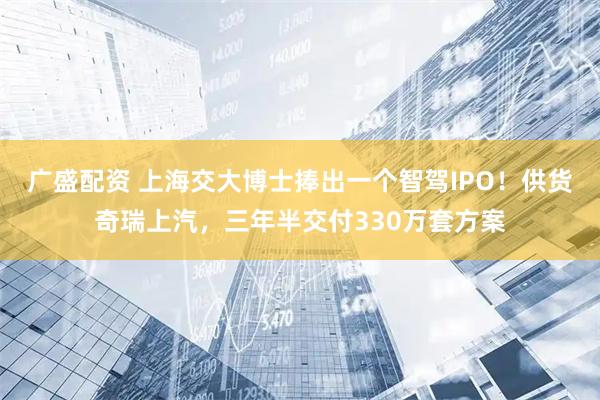 广盛配资 上海交大博士捧出一个智驾IPO！供货奇瑞上汽，三年半交付330万套方案