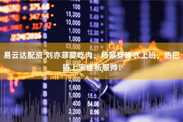 易云达配资 刘亦菲爱吃肉、杨幂穿睡衣上班，热巴捂上宋佳私服帅！
