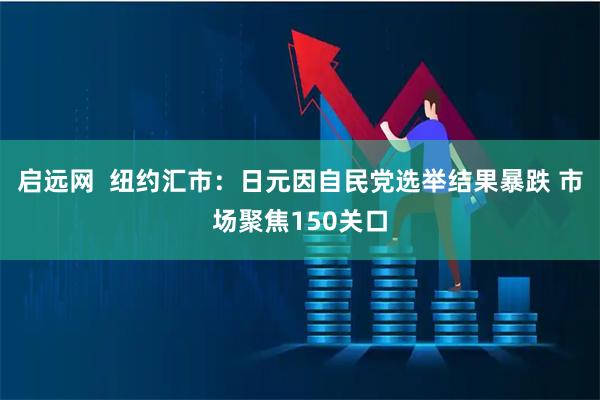 启远网  纽约汇市：日元因自民党选举结果暴跌 市场聚焦150关口