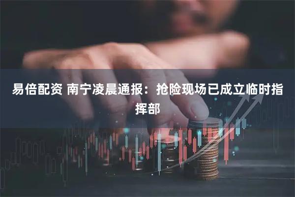 易倍配资 南宁凌晨通报：抢险现场已成立临时指挥部
