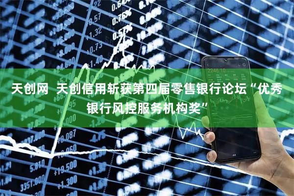 天创网  天创信用斩获第四届零售银行论坛“优秀银行风控服务机构奖”