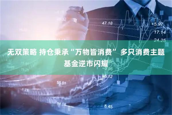 无双策略 持仓秉承“万物皆消费” 多只消费主题基金逆市闪耀