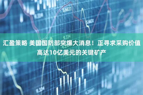 汇盈策略 美国国防部突爆大消息！正寻求采购价值高达10亿美元的关键矿产
