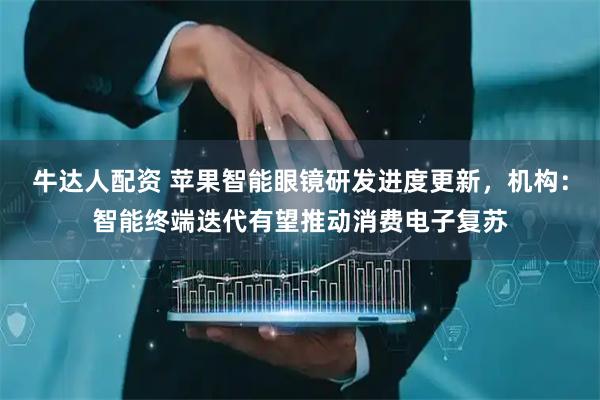 牛达人配资 苹果智能眼镜研发进度更新，机构：智能终端迭代有望推动消费电子复苏