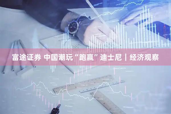 富途证券 中国潮玩“跑赢”迪士尼｜经济观察