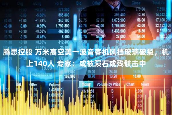 腾思控股 万米高空美一波音客机风挡玻璃破裂，机上140人 专家：或被陨石或残骸击中