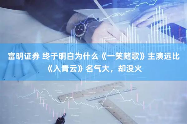 富明证券 终于明白为什么《一笑随歌》主演远比《入青云》名气大，却没火