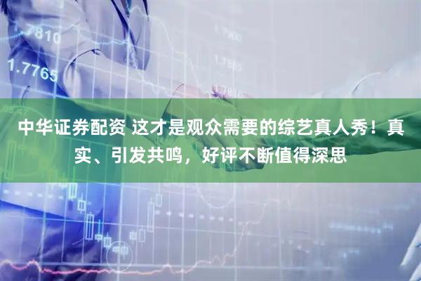 中华证券配资 这才是观众需要的综艺真人秀！真实、引发共鸣，好评不断值得深思