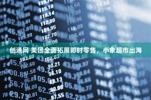 创通网 美团全面拓展即时零售，小象超市出海