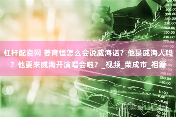 杠杆配资网 姜育恒怎么会说威海话？他是威海人吗？他要来威海开演唱会啦？_视频_荣成市_祖籍