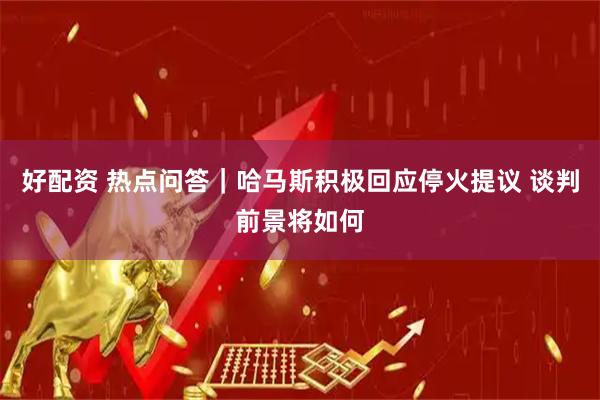 好配资 热点问答｜哈马斯积极回应停火提议 谈判前景将如何