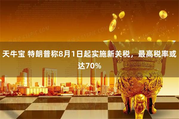 天牛宝 特朗普称8月1日起实施新关税，最高税率或达70%