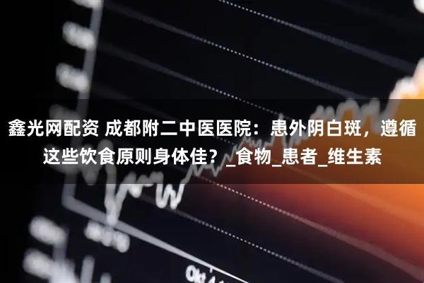 鑫光网配资 成都附二中医医院：患外阴白斑，遵循这些饮食原则身体佳？_食物_患者_维生素