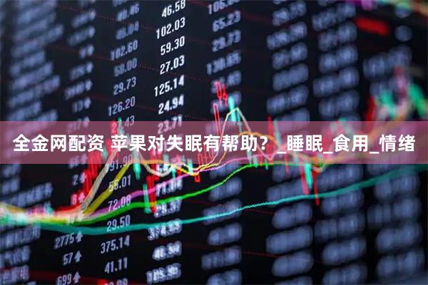 全金网配资 苹果对失眠有帮助？_睡眠_食用_情绪