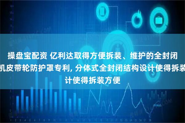 操盘宝配资 亿利达取得方便拆装、维护的全封闭式风机皮带轮防护罩专利, 分体式全封闭结构设计使得拆装方便