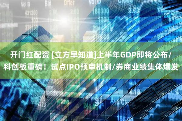 开门红配资 [立方早知道]上半年GDP即将公布/科创板重磅！试点IPO预审机制/券商业绩集体爆发