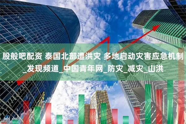 股般吧配资 泰国北部遭洪灾 多地启动灾害应急机制_发现频道_中国青年网_防灾_减灾_山洪