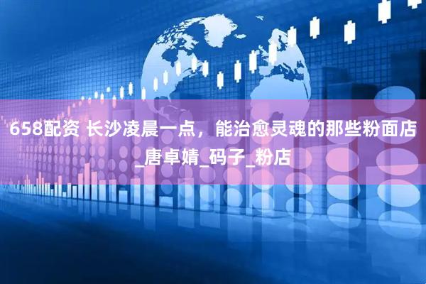 658配资 长沙凌晨一点，能治愈灵魂的那些粉面店_唐卓婧_码子_粉店