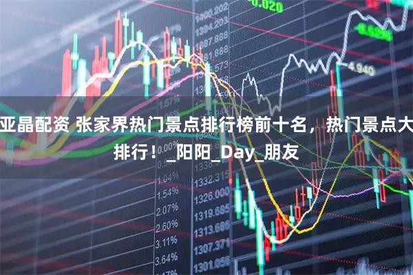 亚晶配资 张家界热门景点排行榜前十名，热门景点大排行！_阳阳_Day_朋友