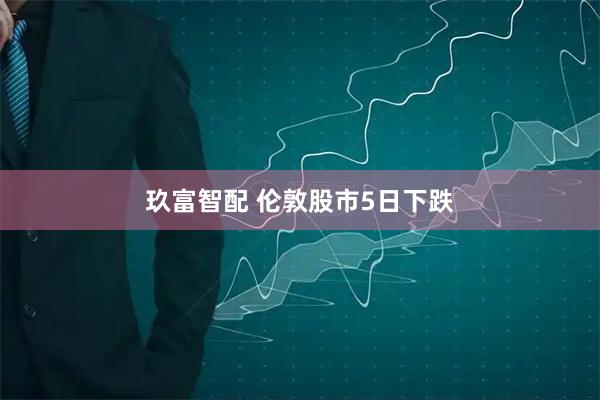 玖富智配 伦敦股市5日下跌