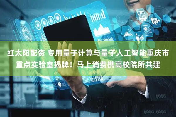 红太阳配资 专用量子计算与量子人工智能重庆市重点实验室揭牌！马上消费携高校院所共建