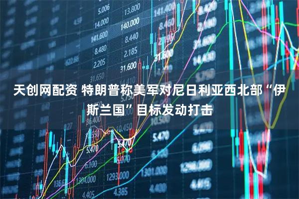 天创网配资 特朗普称美军对尼日利亚西北部“伊斯兰国”目标发动打击