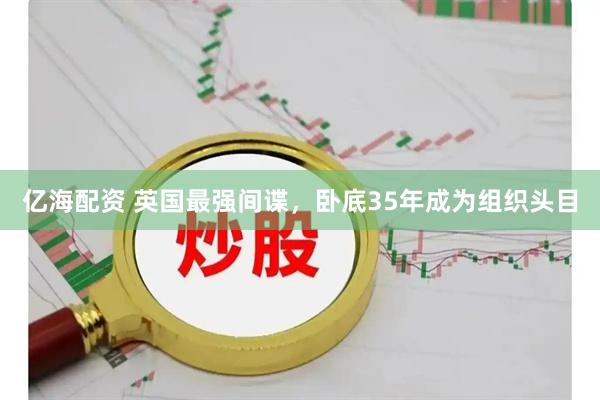亿海配资 英国最强间谍，卧底35年成为组织头目