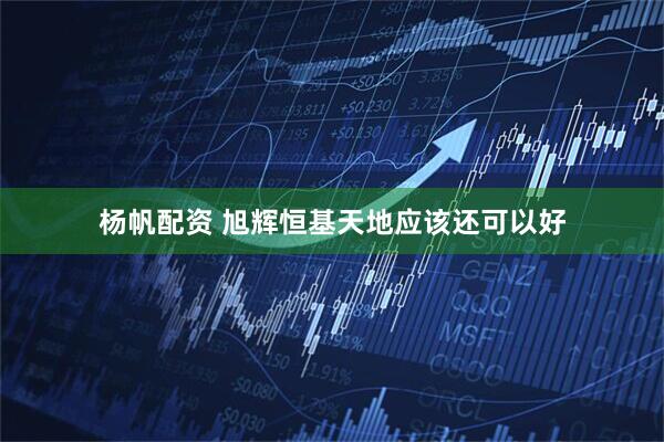 杨帆配资 旭辉恒基天地应该还可以好