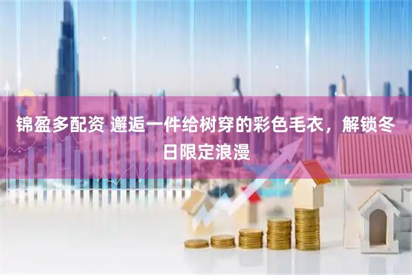 锦盈多配资 邂逅一件给树穿的彩色毛衣，解锁冬日限定浪漫