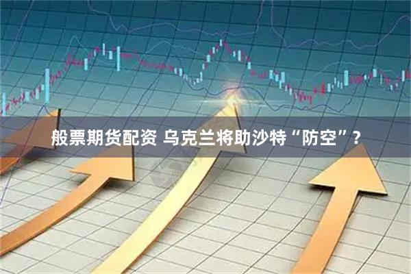 般票期货配资 乌克兰将助沙特“防空”？
